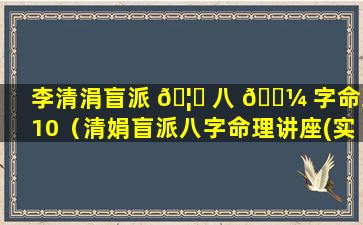 李清涓盲派 🦋 八 🐼 字命理10（清娟盲派八字命理讲座(实战篇)）